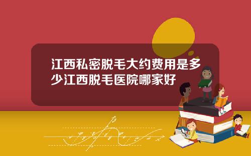 江西私密脱毛大约费用是多少江西脱毛医院哪家好