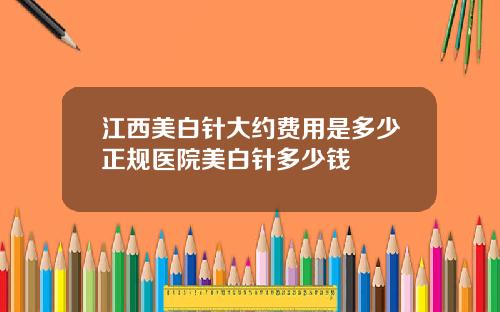 江西美白针大约费用是多少正规医院美白针多少钱
