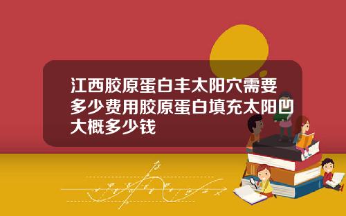 江西胶原蛋白丰太阳穴需要多少费用胶原蛋白填充太阳凹大概多少钱