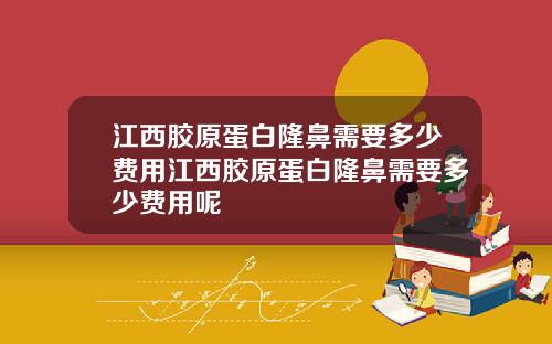 江西胶原蛋白隆鼻需要多少费用江西胶原蛋白隆鼻需要多少费用呢