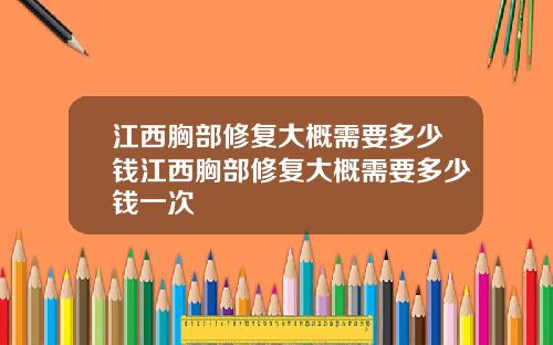 江西胸部修复大概需要多少钱江西胸部修复大概需要多少钱一次