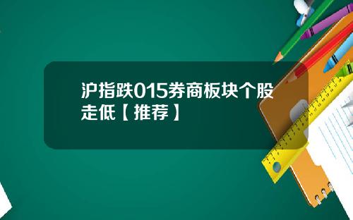 沪指跌015券商板块个股走低【推荐】
