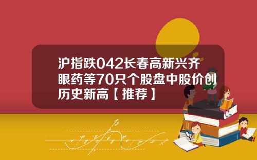 沪指跌042长春高新兴齐眼药等70只个股盘中股价创历史新高【推荐】