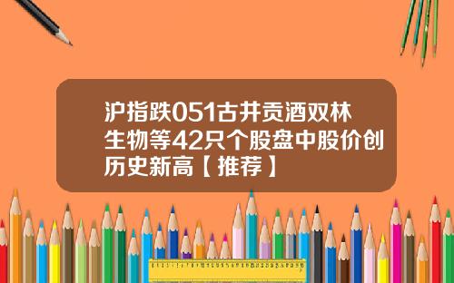 沪指跌051古井贡酒双林生物等42只个股盘中股价创历史新高【推荐】