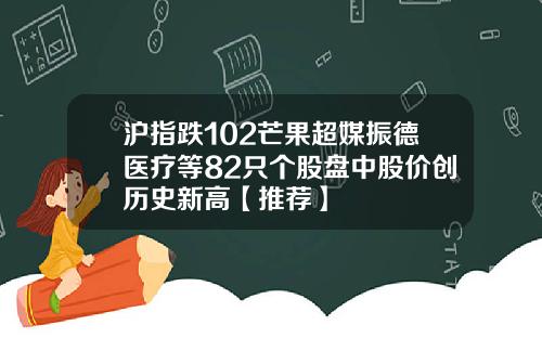 沪指跌102芒果超媒振德医疗等82只个股盘中股价创历史新高【推荐】