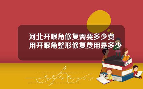 河北开眼角修复需要多少费用开眼角整形修复费用是多少