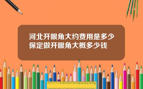 河北开眼角大约费用是多少保定做开眼角大概多少钱