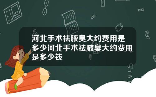 河北手术祛腋臭大约费用是多少河北手术祛腋臭大约费用是多少钱