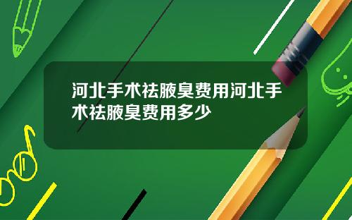 河北手术祛腋臭费用河北手术祛腋臭费用多少