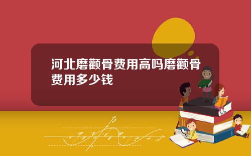 河北磨颧骨费用高吗磨颧骨费用多少钱