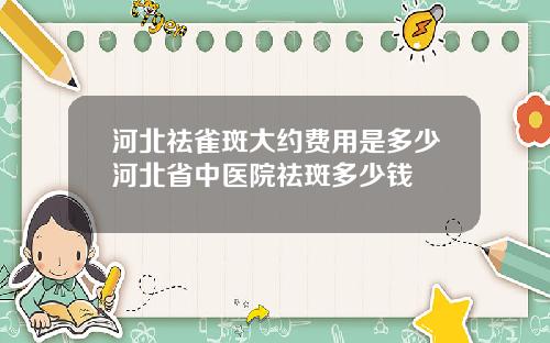 河北祛雀斑大约费用是多少河北省中医院祛斑多少钱