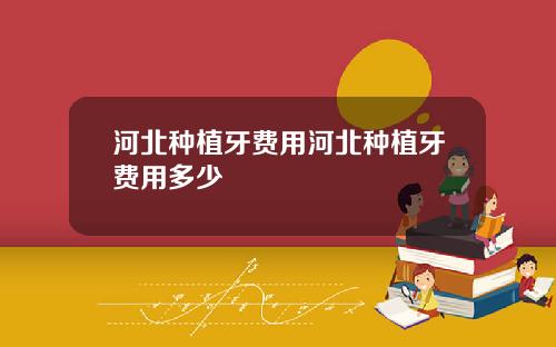 河北种植牙费用河北种植牙费用多少