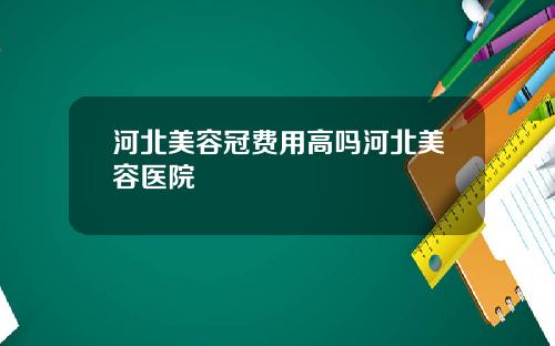 河北美容冠费用高吗河北美容医院