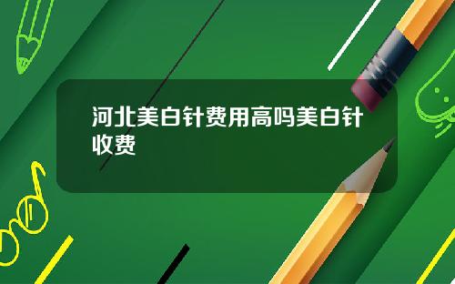 河北美白针费用高吗美白针收费