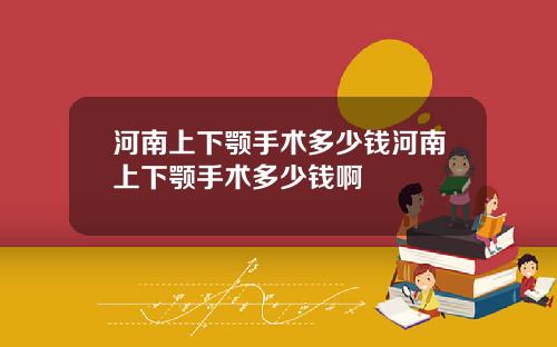 河南上下颚手术多少钱河南上下颚手术多少钱啊