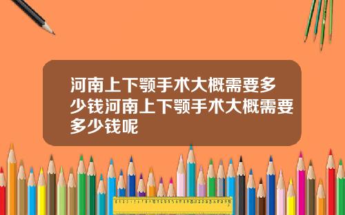 河南上下颚手术大概需要多少钱河南上下颚手术大概需要多少钱呢