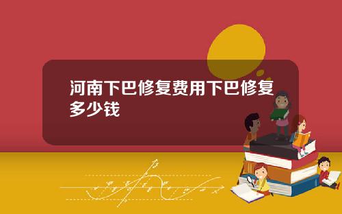 河南下巴修复费用下巴修复多少钱