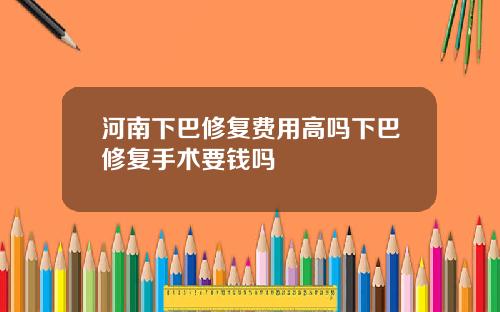 河南下巴修复费用高吗下巴修复手术要钱吗
