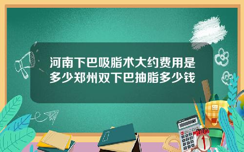 河南下巴吸脂术大约费用是多少郑州双下巴抽脂多少钱