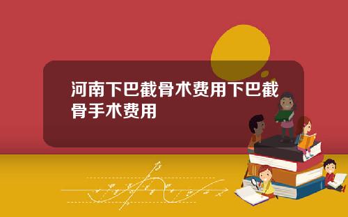 河南下巴截骨术费用下巴截骨手术费用