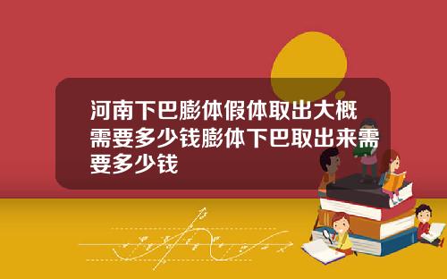 河南下巴膨体假体取出大概需要多少钱膨体下巴取出来需要多少钱