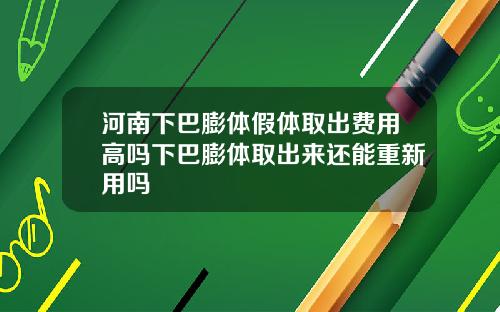 河南下巴膨体假体取出费用高吗下巴膨体取出来还能重新用吗