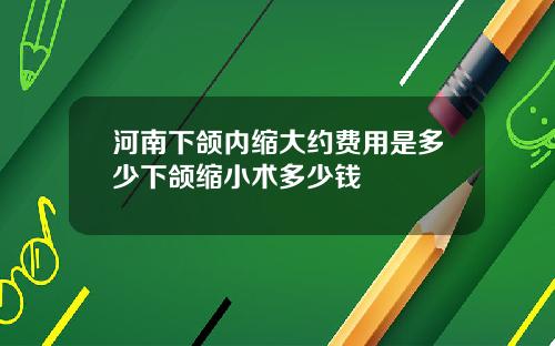 河南下颌内缩大约费用是多少下颌缩小术多少钱