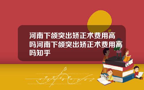 河南下颌突出矫正术费用高吗河南下颌突出矫正术费用高吗知乎
