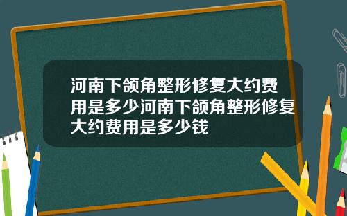 河南下颌角整形修复大约费用是多少河南下颌角整形修复大约费用是多少钱