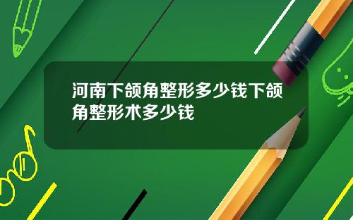 河南下颌角整形多少钱下颌角整形术多少钱