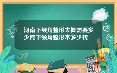 河南下颌角整形大概需要多少钱下颌角整形术多少钱