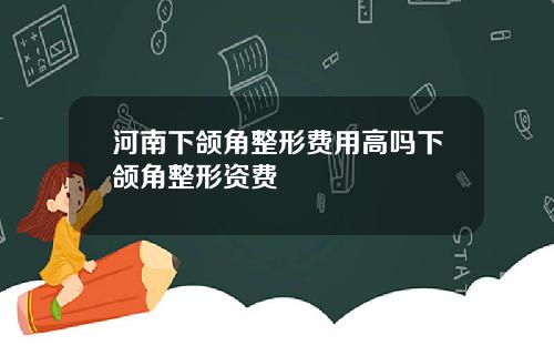 河南下颌角整形费用高吗下颌角整形资费