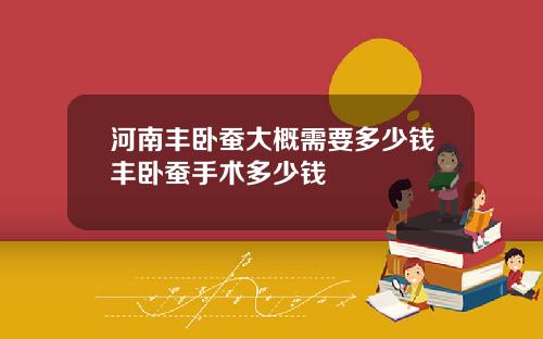 河南丰卧蚕大概需要多少钱丰卧蚕手术多少钱