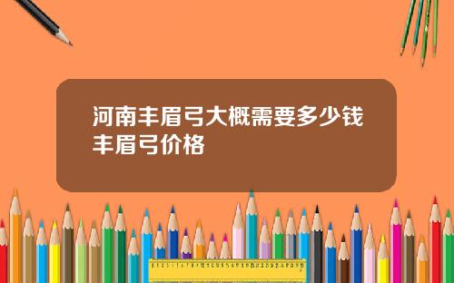 河南丰眉弓大概需要多少钱丰眉弓价格