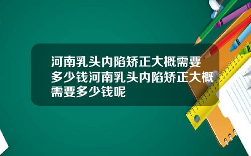 河南乳头内陷矫正大概需要多少钱河南乳头内陷矫正大概需要多少钱呢
