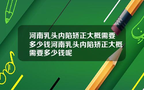 河南乳头内陷矫正大概需要多少钱河南乳头内陷矫正大概需要多少钱呢