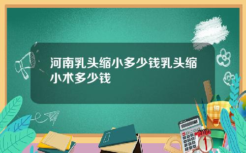 河南乳头缩小多少钱乳头缩小术多少钱