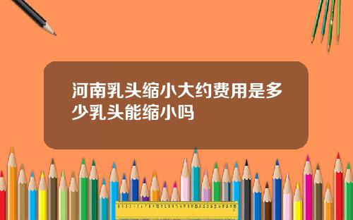 河南乳头缩小大约费用是多少乳头能缩小吗