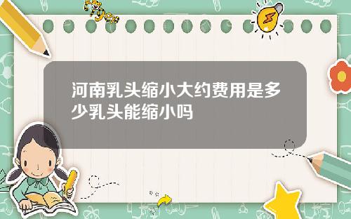 河南乳头缩小大约费用是多少乳头能缩小吗