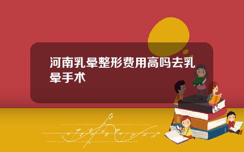 河南乳晕整形费用高吗去乳晕手术