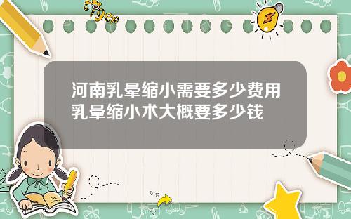 河南乳晕缩小需要多少费用乳晕缩小术大概要多少钱