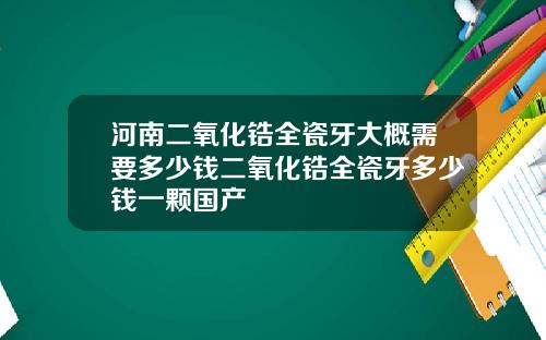 河南二氧化锆全瓷牙大概需要多少钱二氧化锆全瓷牙多少钱一颗国产