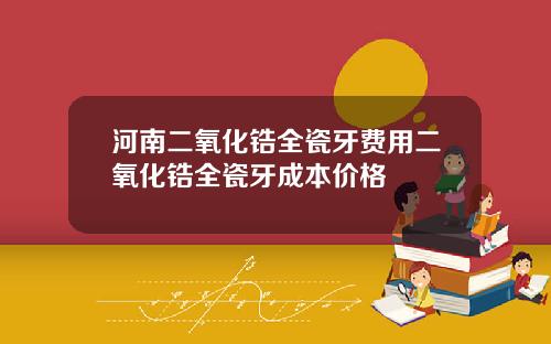 河南二氧化锆全瓷牙费用二氧化锆全瓷牙成本价格