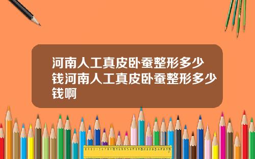 河南人工真皮卧蚕整形多少钱河南人工真皮卧蚕整形多少钱啊