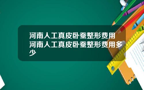河南人工真皮卧蚕整形费用河南人工真皮卧蚕整形费用多少