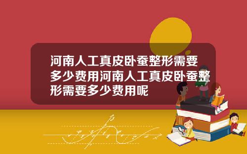 河南人工真皮卧蚕整形需要多少费用河南人工真皮卧蚕整形需要多少费用呢