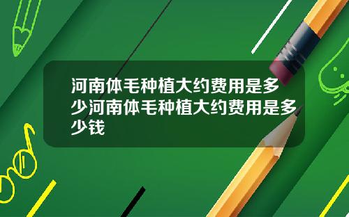 河南体毛种植大约费用是多少河南体毛种植大约费用是多少钱