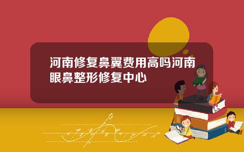 河南修复鼻翼费用高吗河南眼鼻整形修复中心