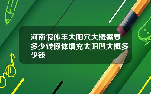 河南假体丰太阳穴大概需要多少钱假体填充太阳凹大概多少钱