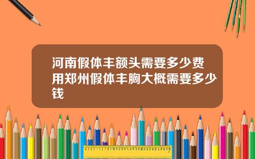河南假体丰额头需要多少费用郑州假体丰胸大概需要多少钱